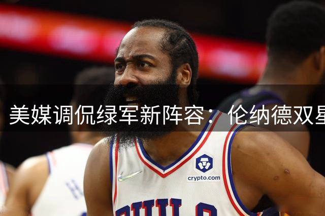 美媒调侃绿军新阵容：伦纳德双星恐难敌字母哥阿德巴约